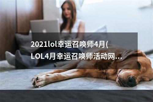 2021lol幸运召唤师4月(LOL4月幸运召唤师活动网址 最低1折买永久皮肤)