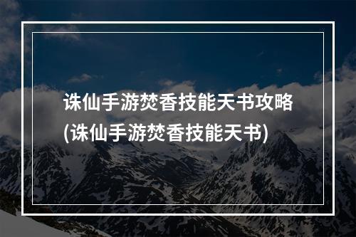 诛仙手游焚香技能天书攻略(诛仙手游焚香技能天书)