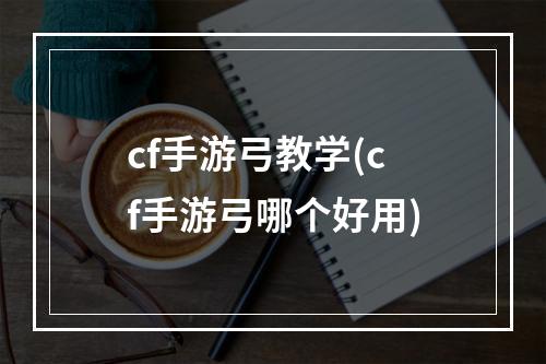 cf手游弓教学(cf手游弓哪个好用)