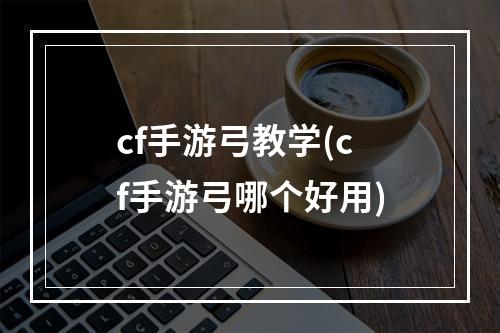 cf手游弓教学(cf手游弓哪个好用)