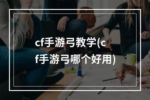 cf手游弓教学(cf手游弓哪个好用)