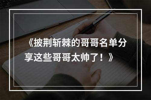 《披荆斩棘的哥哥名单分享这些哥哥太帅了！》