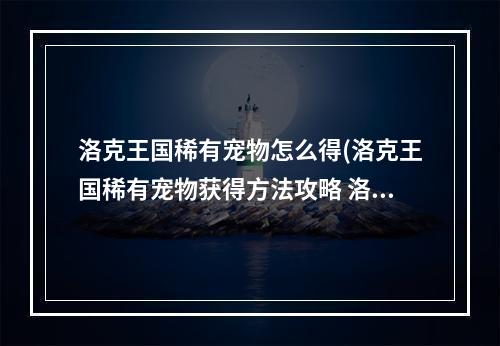 洛克王国稀有宠物怎么得(洛克王国稀有宠物获得方法攻略 洛克王国地点攻略)