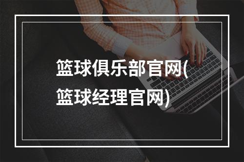 篮球俱乐部官网(篮球经理官网)