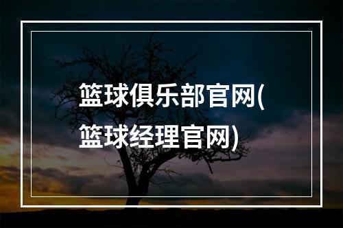 篮球俱乐部官网(篮球经理官网)