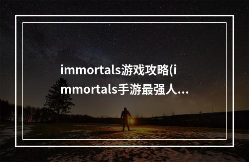 immortals游戏攻略(immortals手游最强人物)