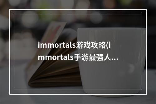 immortals游戏攻略(immortals手游最强人物)