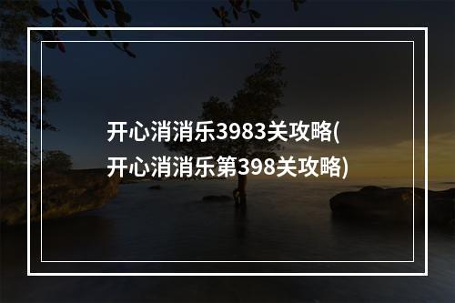 开心消消乐3983关攻略(开心消消乐第398关攻略)