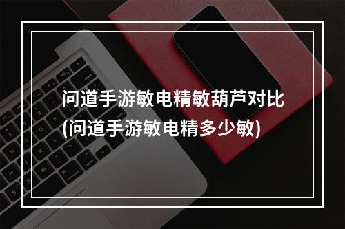 问道手游敏电精敏葫芦对比(问道手游敏电精多少敏)