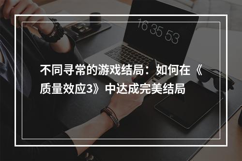 不同寻常的游戏结局：如何在《质量效应3》中达成完美结局