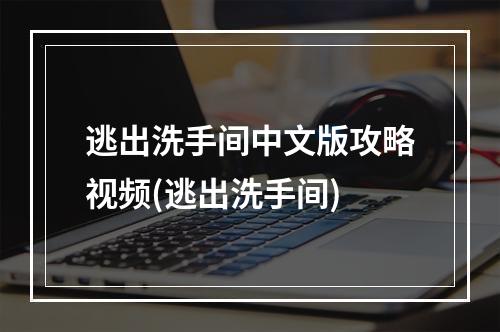 逃出洗手间中文版攻略视频(逃出洗手间)