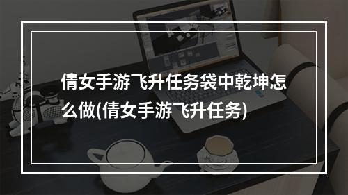 倩女手游飞升任务袋中乾坤怎么做(倩女手游飞升任务)