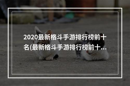 2020最新格斗手游排行榜前十名(最新格斗手游排行榜前十名2022 最新格斗手游有什么 )