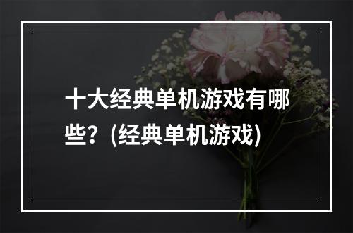 十大经典单机游戏有哪些？(经典单机游戏)