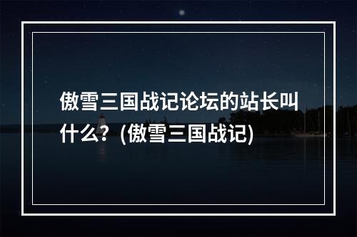 傲雪三国战记论坛的站长叫什么？(傲雪三国战记)