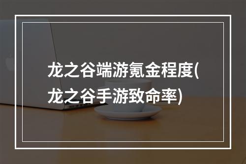 龙之谷端游氪金程度(龙之谷手游致命率)