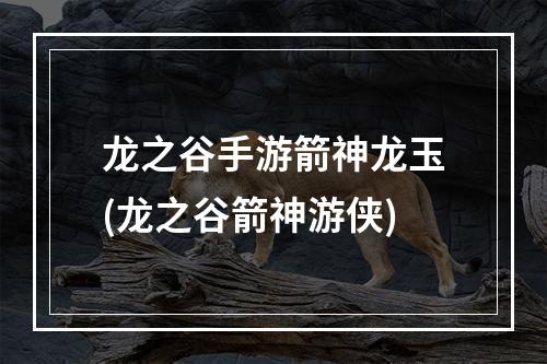 龙之谷手游箭神龙玉(龙之谷箭神游侠)