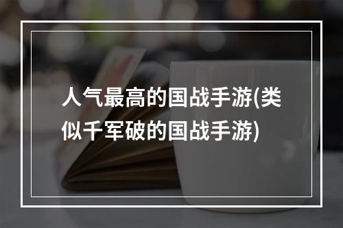 人气最高的国战手游(类似千军破的国战手游)