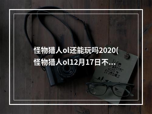 怪物猎人ol还能玩吗2020(怪物猎人ol12月17日不限号测试开启 公测预创建活捏脸)