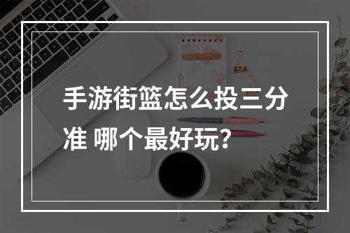 手游街篮怎么投三分准 哪个最好玩？