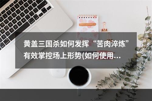 黄盖三国杀如何发挥“苦肉淬炼”有效掌控场上形势(如何使用黄盖三国杀技能)