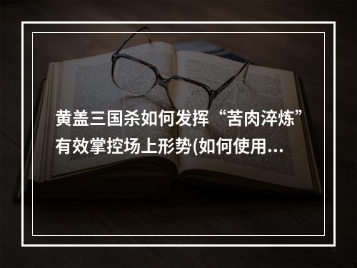 黄盖三国杀如何发挥“苦肉淬炼”有效掌控场上形势(如何使用黄盖三国杀技能)