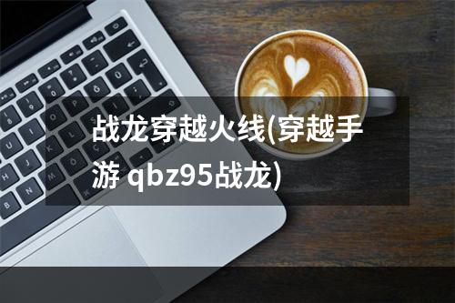 战龙穿越火线(穿越手游 qbz95战龙)