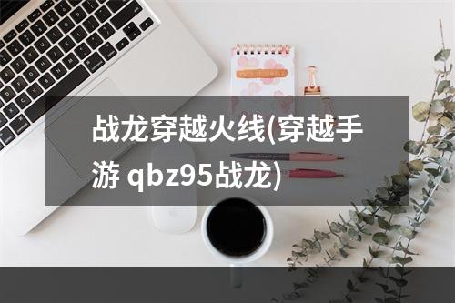 战龙穿越火线(穿越手游 qbz95战龙)