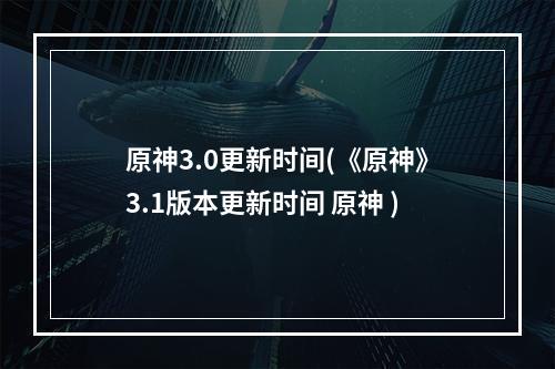 原神3.0更新时间(《原神》3.1版本更新时间 原神 )