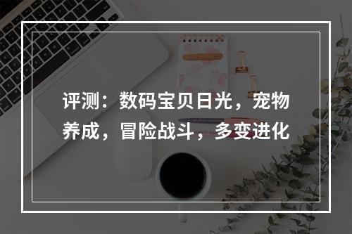 评测：数码宝贝日光，宠物养成，冒险战斗，多变进化