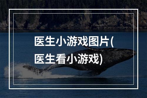 医生小游戏图片(医生看小游戏)