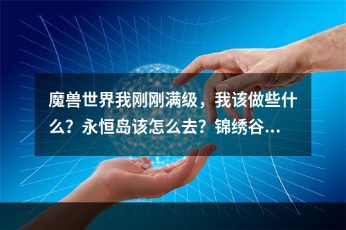 魔兽世界我刚刚满级，我该做些什么？永恒岛该怎么去？锦绣谷又怎么去？(魔兽世界永恒岛怎么去)