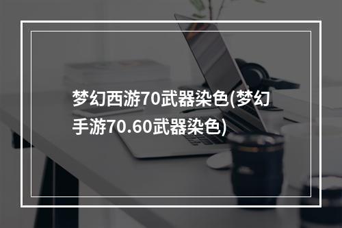 梦幻西游70武器染色(梦幻手游70.60武器染色)