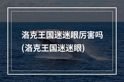 洛克王国迷迷眼厉害吗(洛克王国迷迷眼)