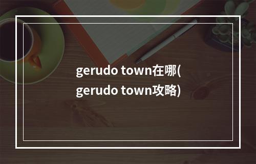 gerudo town在哪(gerudo town攻略)