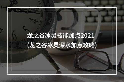 龙之谷冰灵技能加点2021(龙之谷冰灵深水加点攻略)