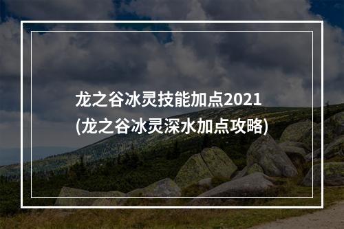 龙之谷冰灵技能加点2021(龙之谷冰灵深水加点攻略)