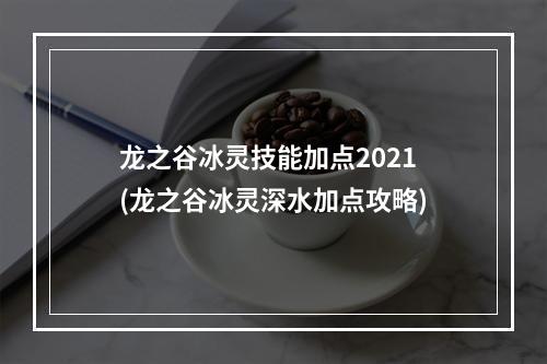 龙之谷冰灵技能加点2021(龙之谷冰灵深水加点攻略)