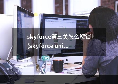 skyforce第三关怎么解锁(skyforce unite攻略)