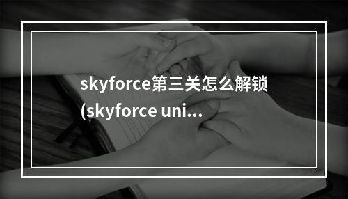 skyforce第三关怎么解锁(skyforce unite攻略)