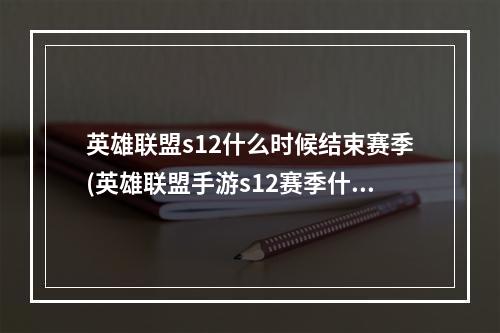 英雄联盟s12什么时候结束赛季(英雄联盟手游s12赛季什么时候开始 英雄联盟手游  )