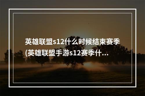 英雄联盟s12什么时候结束赛季(英雄联盟手游s12赛季什么时候开始 英雄联盟手游  )