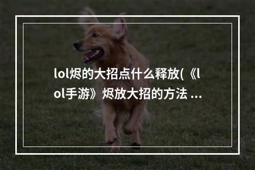 lol烬的大招点什么释放(《lol手游》烬放大招的方法 烬大招释放操作方法 )