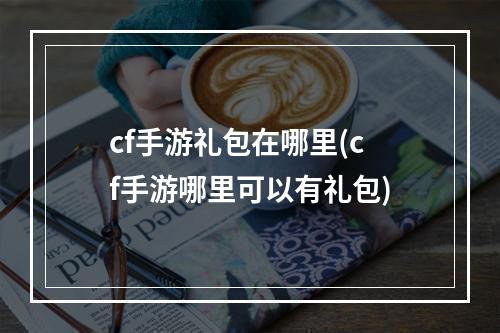 cf手游礼包在哪里(cf手游哪里可以有礼包)