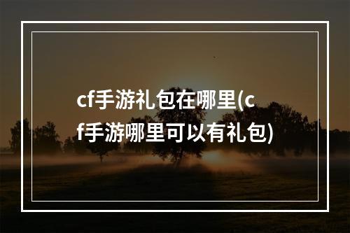 cf手游礼包在哪里(cf手游哪里可以有礼包)