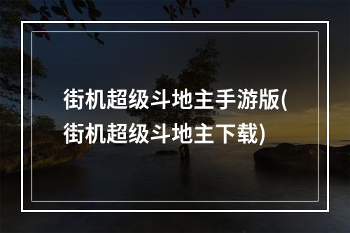 街机超级斗地主手游版(街机超级斗地主下载)