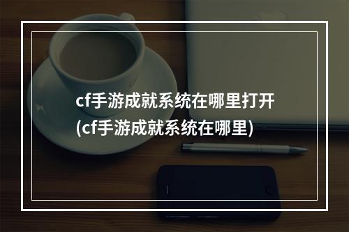 cf手游成就系统在哪里打开(cf手游成就系统在哪里)