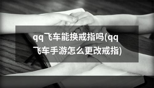 qq飞车能换戒指吗(qq飞车手游怎么更改戒指)