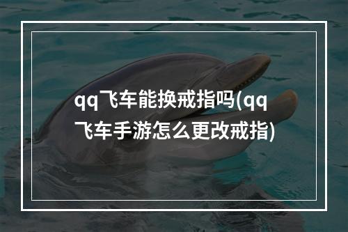 qq飞车能换戒指吗(qq飞车手游怎么更改戒指)