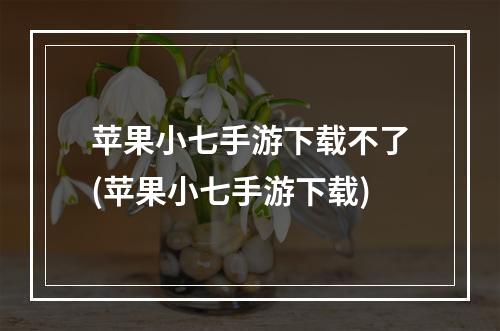 苹果小七手游下载不了(苹果小七手游下载)